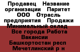 Продавец › Название организации ­ Паритет, ООО › Отрасль предприятия ­ Продажи › Минимальный оклад ­ 1 - Все города Работа » Вакансии   . Башкортостан респ.,Мечетлинский р-н